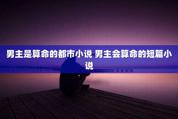 男主是算命的都市小说 男主会算命的短篇小说