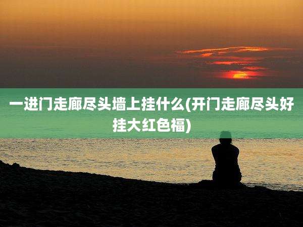 一进门走廊尽头墙上挂什么(开门走廊尽头好挂大红色福)