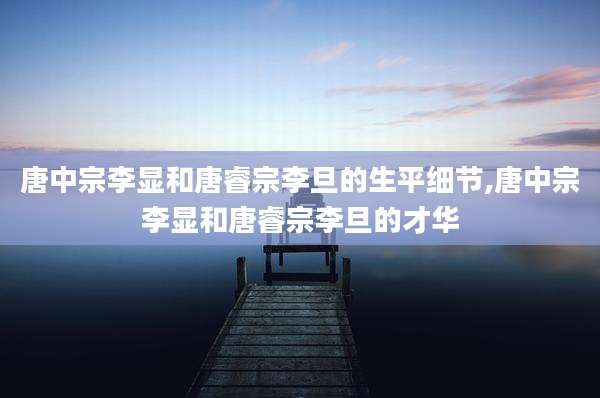唐中宗李显和唐睿宗李旦的生平细节,唐中宗李显和唐睿宗李旦的才华