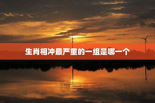 生肖相冲最严重的一组是哪一个