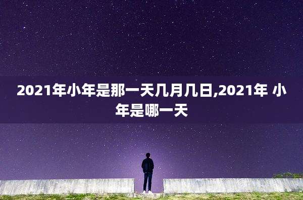 2021年小年是那一天几月几日,2021年 小年是哪一天