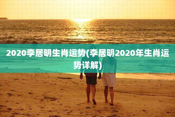 2020李居明生肖运势(李居明2020年生肖运势详解)