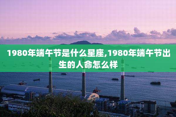 1980年端午节是什么星座,1980年端午节出生的人命怎么样