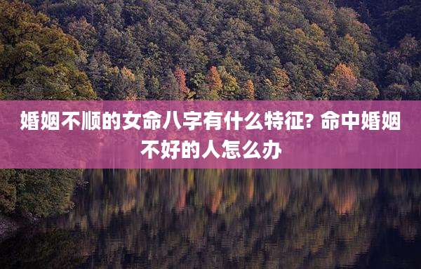 婚姻不顺的女命八字有什么特征? 命中婚姻不好的人怎么办