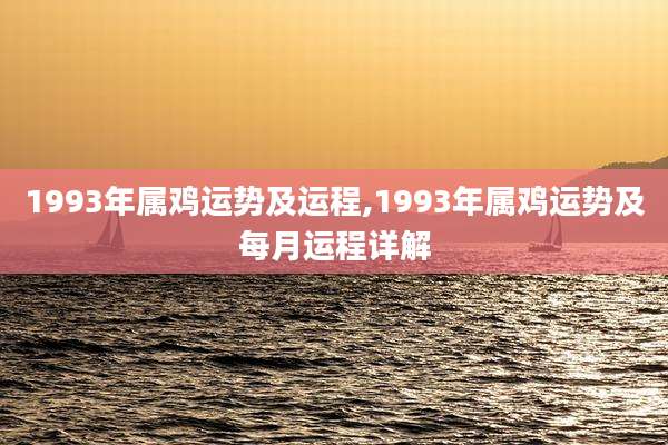 1993年属鸡运势及运程,1993年属鸡运势及每月运程详解