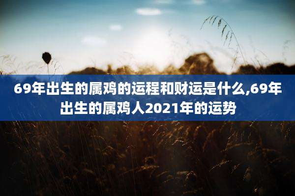 69年出生的属鸡的运程和财运是什么,69年出生的属鸡人2021年的运势