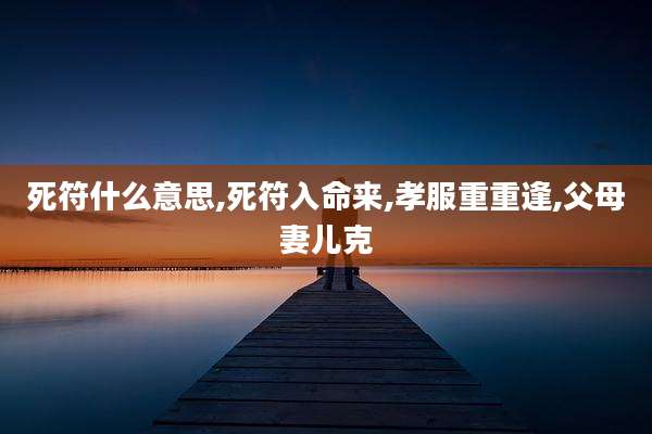 死符什么意思,死符入命来,孝服重重逢,父母妻儿克