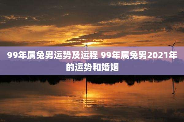 99年属兔男运势及运程 99年属兔男2021年的运势和婚姻