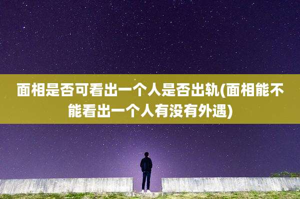 面相是否可看出一个人是否出轨(面相能不能看出一个人有没有外遇)