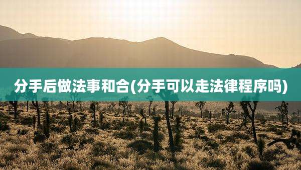 分手后做法事和合(分手可以走法律程序吗)