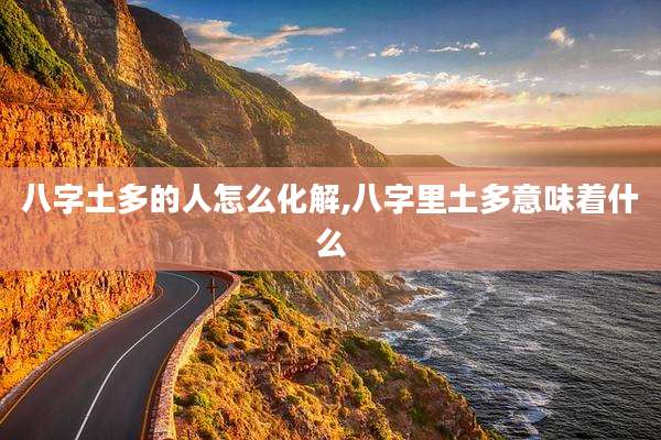 八字土多的人怎么化解,八字里土多意味着什么
