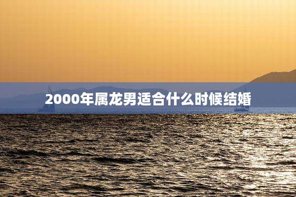 2000年属龙男适合什么时候结婚