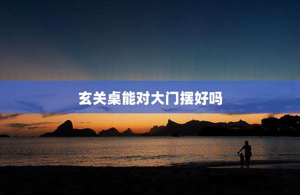 玄关桌能对大门摆好吗