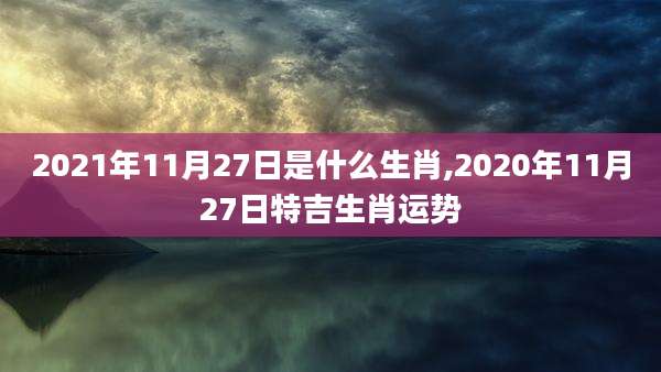 2021年11月27日是什么生肖,2020年11月27日特吉生肖运势