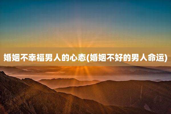 婚姻不幸福男人的心态(婚姻不好的男人命运)