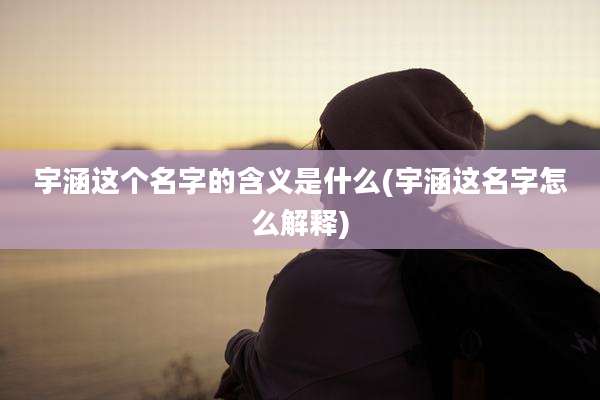 宇涵这个名字的含义是什么(宇涵这名字怎么解释)