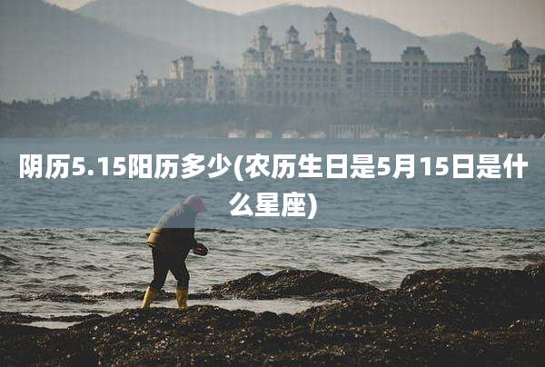 阴历5.15阳历多少(农历生日是5月15日是什么星座)