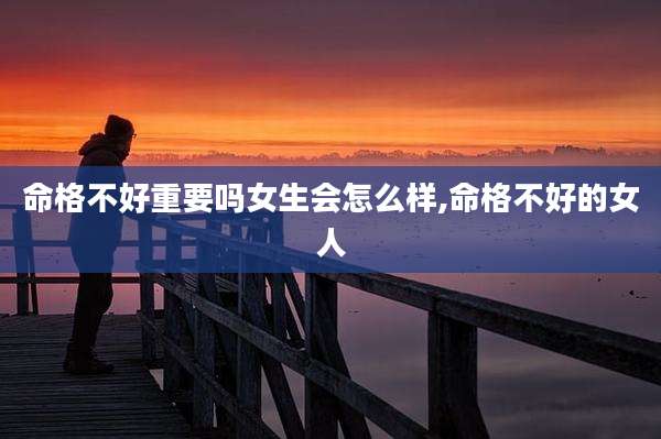 命格不好重要吗女生会怎么样,命格不好的女人