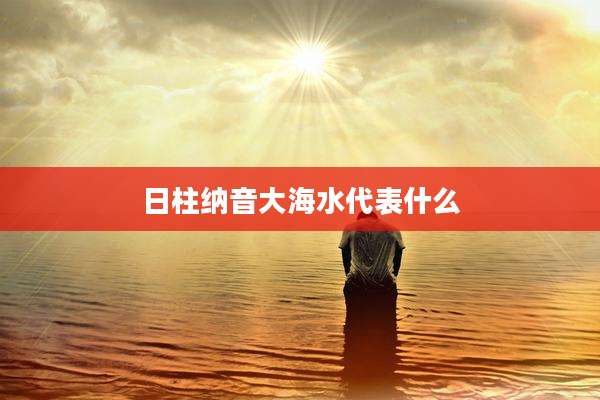 日柱纳音大海水代表什么