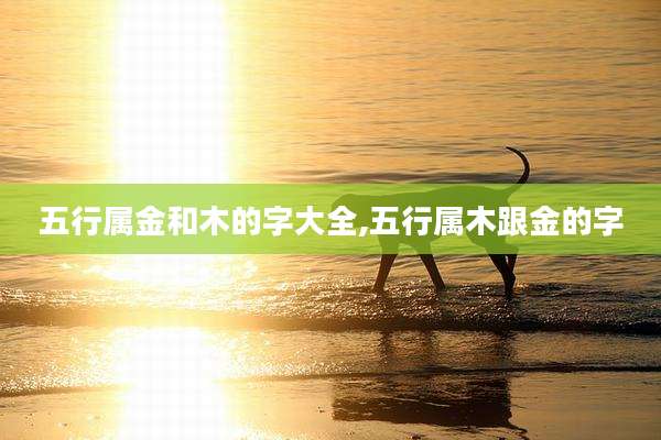 五行属金和木的字大全,五行属木跟金的字
