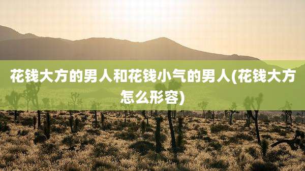花钱大方的男人和花钱小气的男人(花钱大方怎么形容)