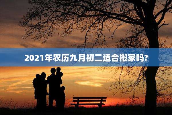 2021年农历九月初二适合搬家吗?