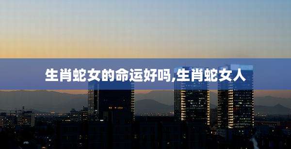 生肖蛇女的命运好吗,生肖蛇女人