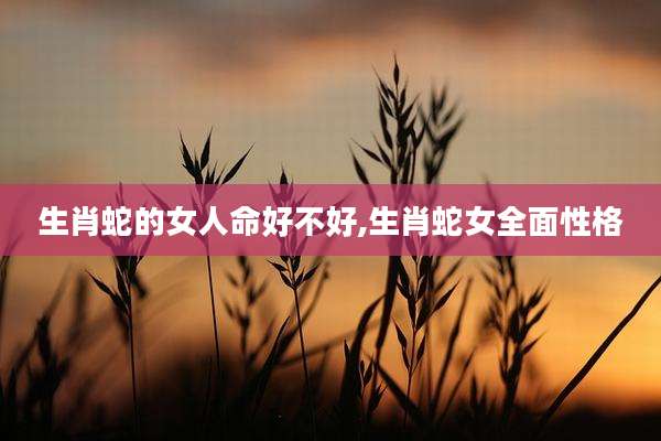 生肖蛇的女人命好不好,生肖蛇女全面性格