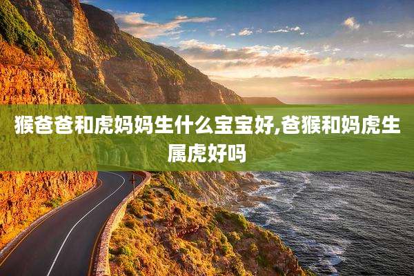 猴爸爸和虎妈妈生什么宝宝好,爸猴和妈虎生属虎好吗