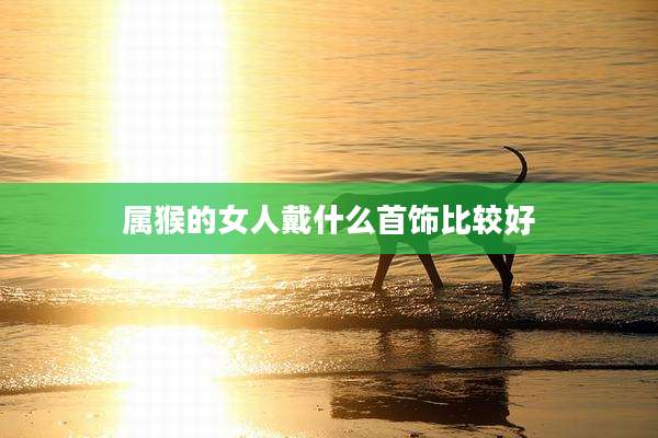 属猴的女人戴什么首饰比较好