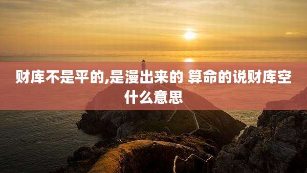 财库不是平的,是漫出来的 算命的说财库空什么意思