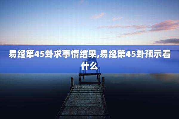 易经第45卦求事情结果,易经第45卦预示着什么