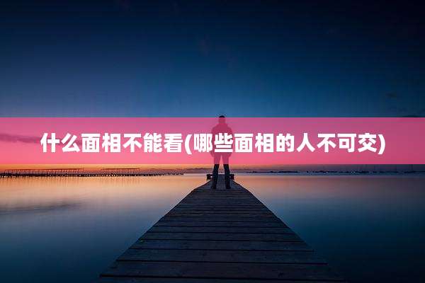 什么面相不能看(哪些面相的人不可交)