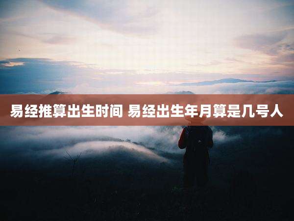 易经推算出生时间 易经出生年月算是几号人