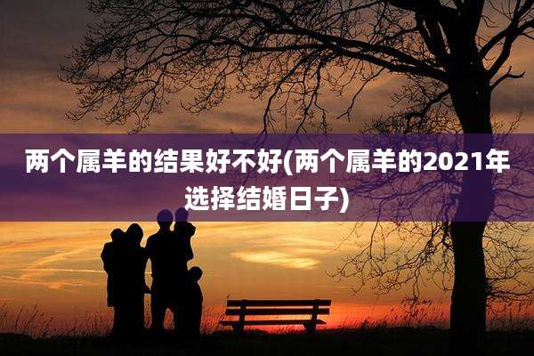 两个属羊的结果好不好(两个属羊的2021年选择结婚日子)