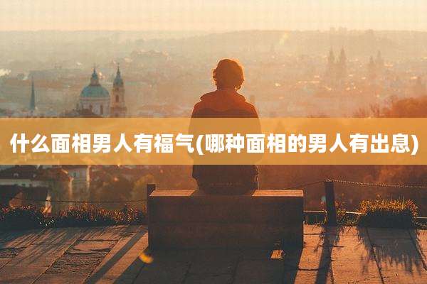 什么面相男人有福气(哪种面相的男人有出息)