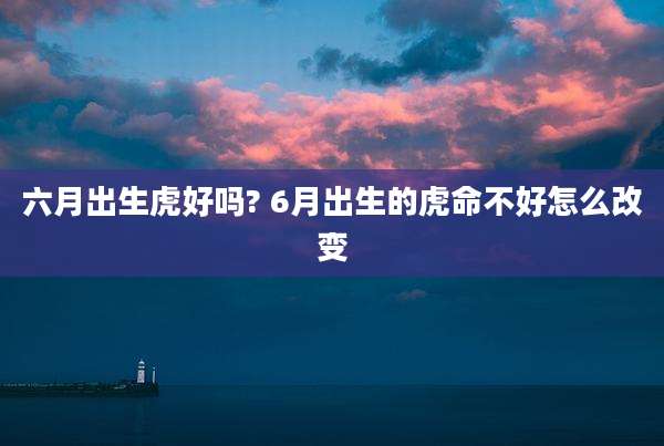 六月出生虎好吗? 6月出生的虎命不好怎么改变