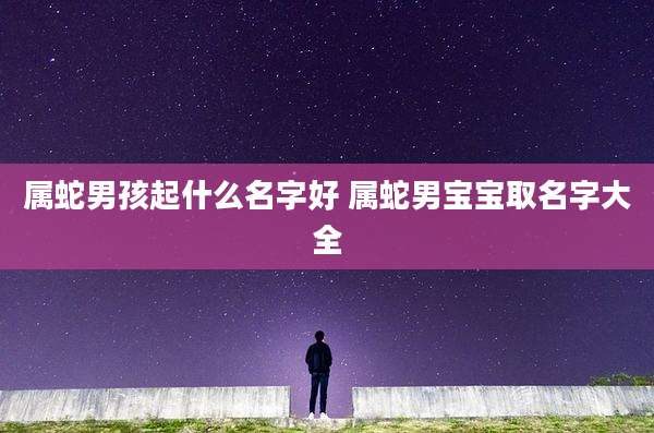属蛇男孩起什么名字好 属蛇男宝宝取名字大全