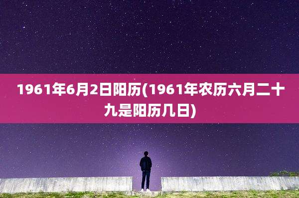 1961年6月2日阳历(1961年农历六月二十九是阳历几日)