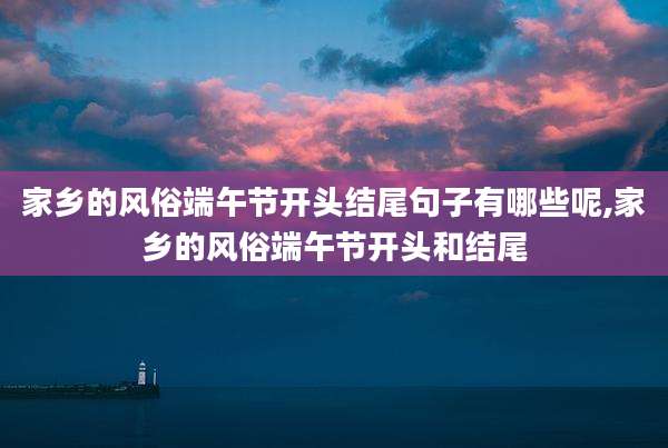 家乡的风俗端午节开头结尾句子有哪些呢,家乡的风俗端午节开头和结尾
