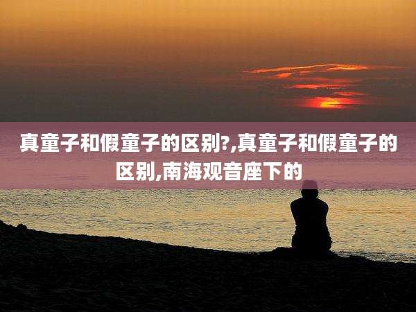 真童子和假童子的区别?,真童子和假童子的区别,南海观音座下的