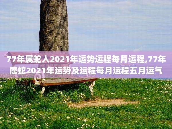 77年属蛇人2021年运势运程每月运程,77年属蛇2021年运势及运程每月运程五月运气