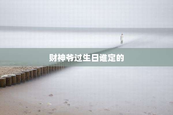 财神爷过生日谁定的