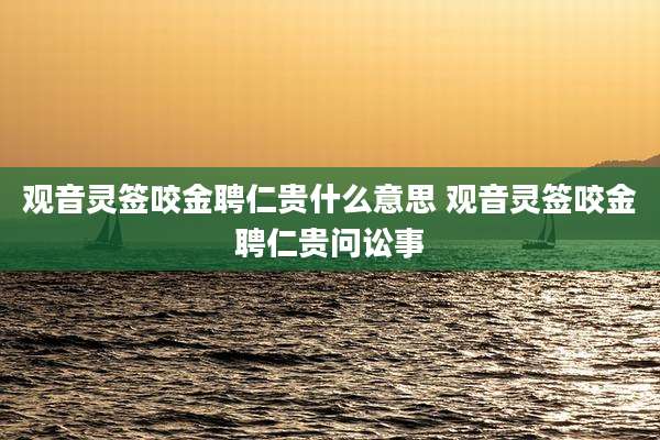 观音灵签咬金聘仁贵什么意思 观音灵签咬金聘仁贵问讼事