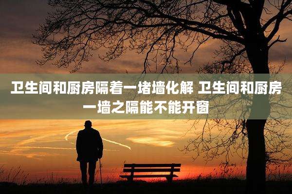 卫生间和厨房隔着一堵墙化解 卫生间和厨房一墙之隔能不能开窗
