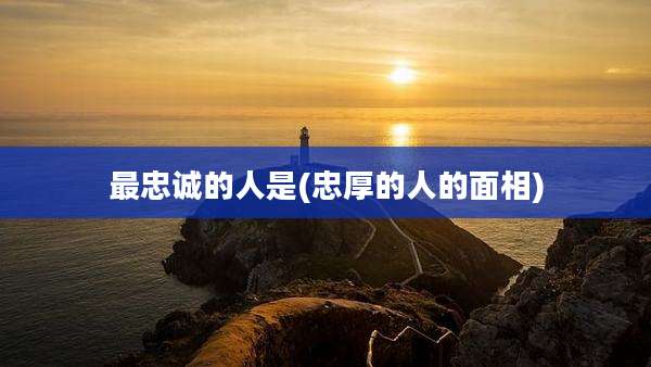 最忠诚的人是(忠厚的人的面相)
