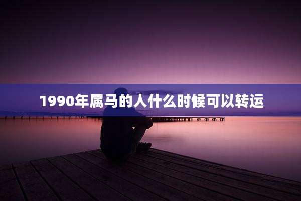 1990年属马的人什么时候可以转运