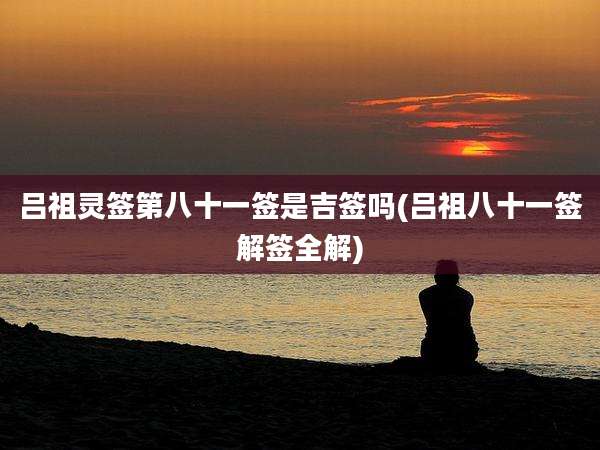 吕祖灵签第八十一签是吉签吗(吕祖八十一签解签全解)
