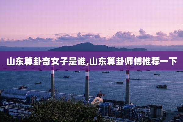 山东算卦奇女子是谁,山东算卦师傅推荐一下