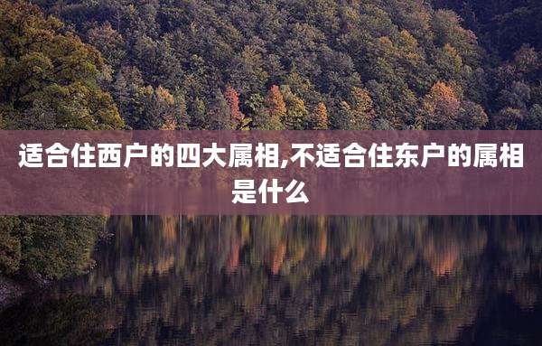 适合住西户的四大属相,不适合住东户的属相是什么